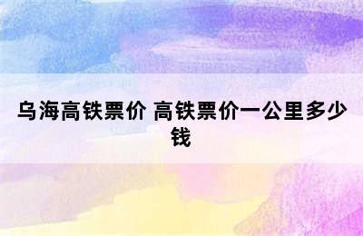 乌海高铁票价 高铁票价一公里多少钱